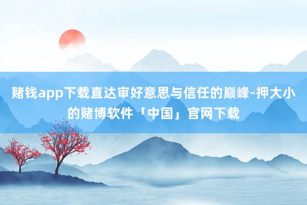 赌钱app下载直达审好意思与信任的巅峰-押大小的赌博软件「中国」官网下载