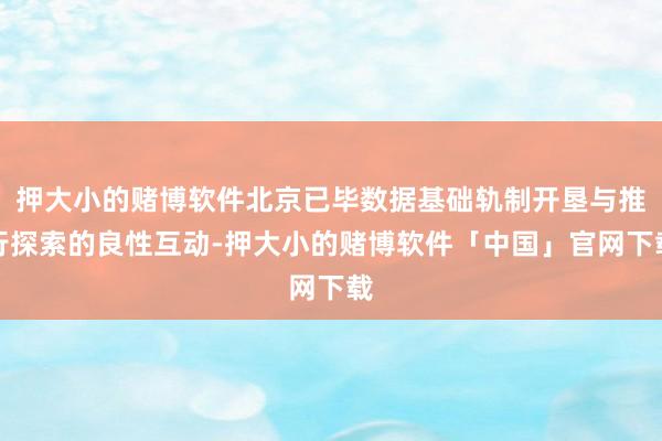 押大小的赌博软件北京已毕数据基础轨制开垦与推行探索的良性互动-押大小的赌博软件「中国」官网下载