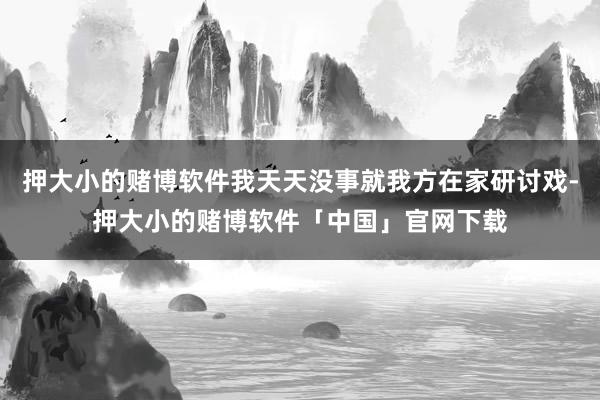 押大小的赌博软件我天天没事就我方在家研讨戏-押大小的赌博软件「中国」官网下载