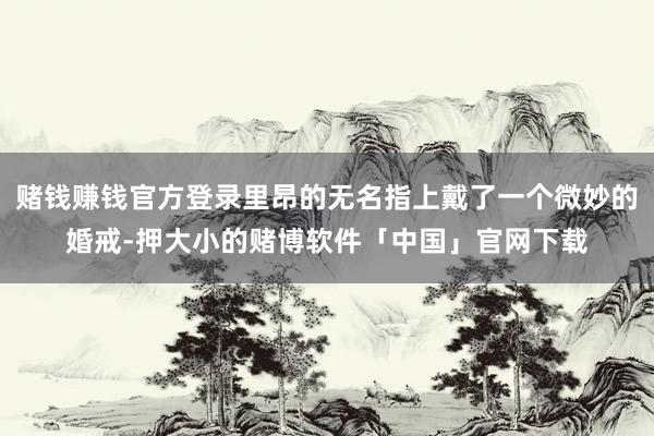 赌钱赚钱官方登录里昂的无名指上戴了一个微妙的婚戒-押大小的赌博软件「中国」官网下载