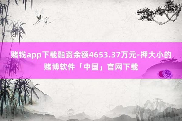 赌钱app下载融资余额4653.37万元-押大小的赌博软件「中国」官网下载