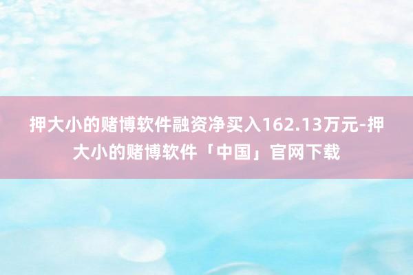 押大小的赌博软件融资净买入162.13万元-押大小的赌博软件「中国」官网下载