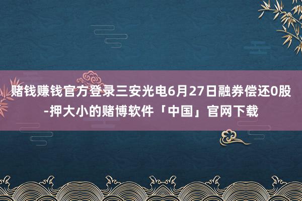 赌钱赚钱官方登录三安光电6月27日融券偿还0股-押大小的赌博软件「中国」官网下载