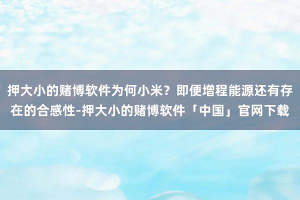 押大小的赌博软件为何小米？即便增程能源还有存在的合感性-押大小的赌博软件「中国」官网下载
