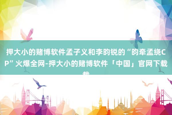 押大小的赌博软件孟子义和李昀锐的“昀牵孟绕CP”火爆全网-押大小的赌博软件「中国」官网下载